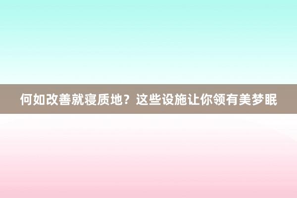 何如改善就寝质地？这些设施让你领有美梦眠