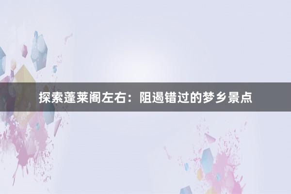 探索蓬莱阁左右：阻遏错过的梦乡景点