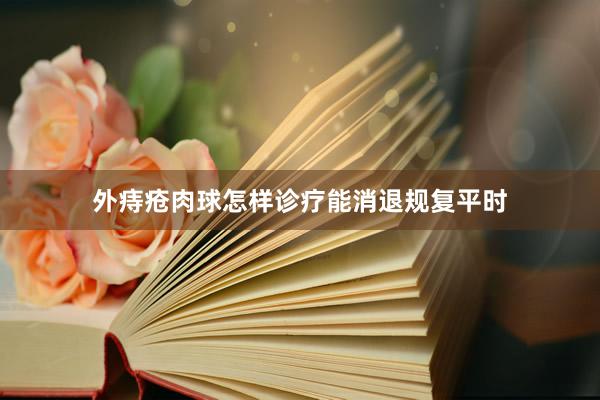 外痔疮肉球怎样诊疗能消退规复平时