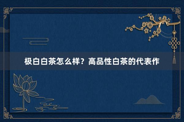 极白白茶怎么样？高品性白茶的代表作