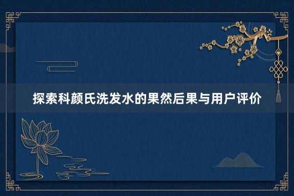 探索科颜氏洗发水的果然后果与用户评价