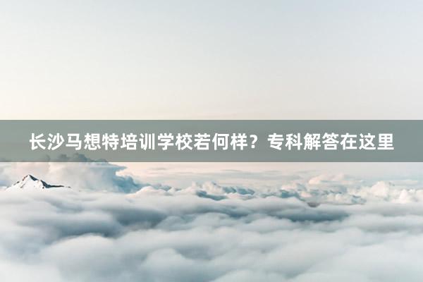 长沙马想特培训学校若何样？专科解答在这里