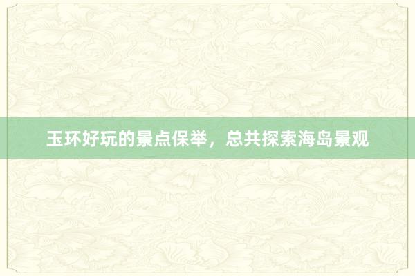 玉环好玩的景点保举，总共探索海岛景观