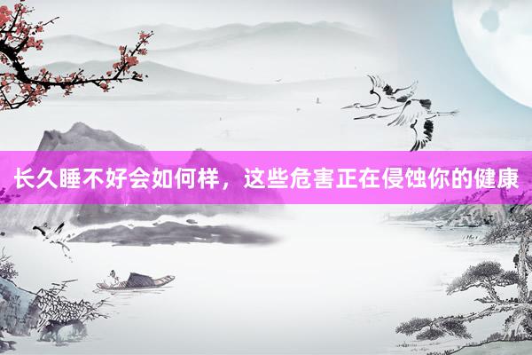 长久睡不好会如何样，这些危害正在侵蚀你的健康