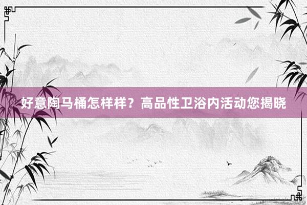 好意陶马桶怎样样？高品性卫浴内活动您揭晓