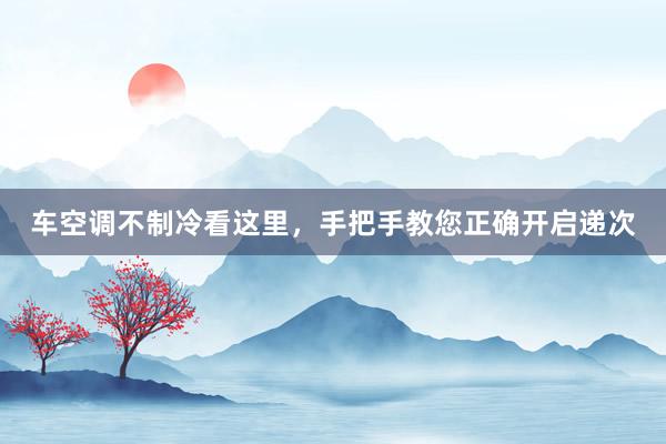 车空调不制冷看这里，手把手教您正确开启递次