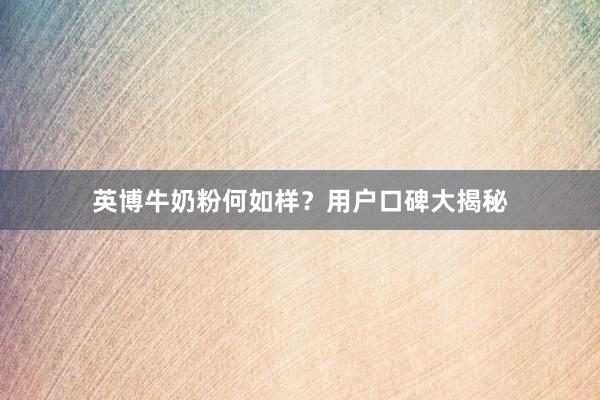 英博牛奶粉何如样？用户口碑大揭秘