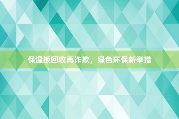 保温板回收再诈欺，绿色环保新举措