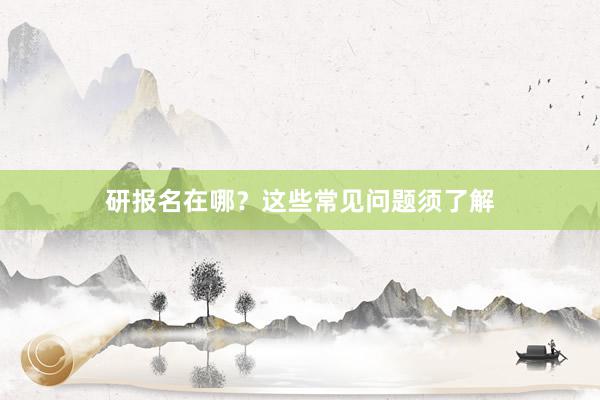 研报名在哪？这些常见问题须了解