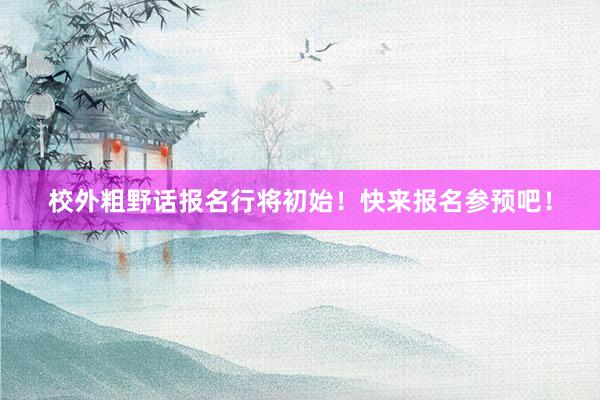 校外粗野话报名行将初始！快来报名参预吧！