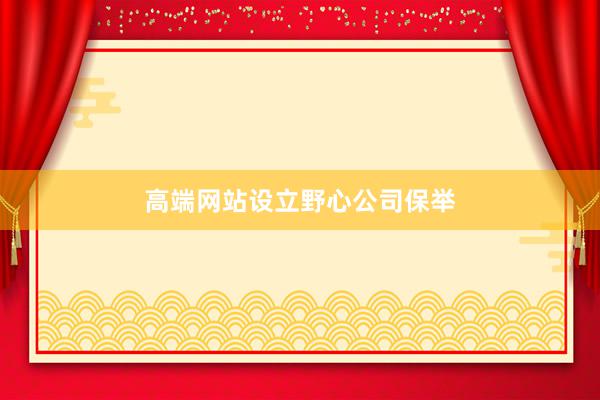 高端网站设立野心公司保举
