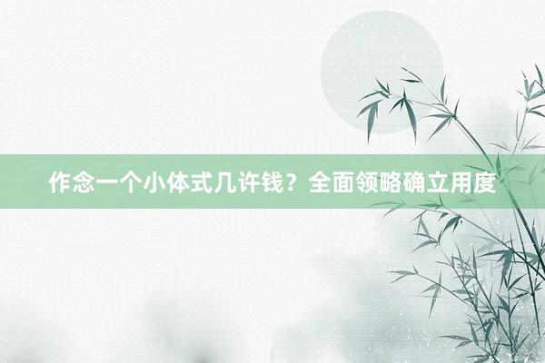 作念一个小体式几许钱？全面领略确立用度