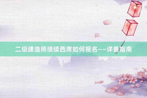 二级建造师接续西席如何报名——详备指南